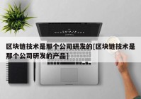 区块链技术是那个公司研发的[区块链技术是那个公司研发的产品]