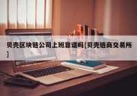 贝壳区块链公司上班靠谱吗[贝壳链商交易所]