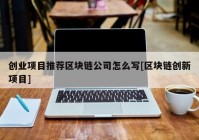 创业项目推荐区块链公司怎么写[区块链创新项目]