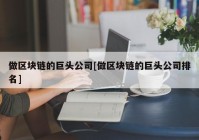 做区块链的巨头公司[做区块链的巨头公司排名]