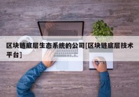 区块链底层生态系统的公司[区块链底层技术平台]