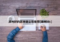 湖州好的区块链公司推荐[湖州idc]