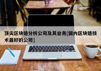 顶尖区块链分析公司及其业务[国内区块链技术最好的公司]