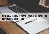 与中国人民银行合作的区块链公司[和央行合作的两家区块链公司]