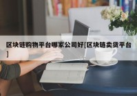 区块链购物平台哪家公司好[区块链卖货平台]