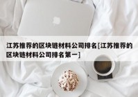 江苏推荐的区块链材料公司排名[江苏推荐的区块链材料公司排名第一]