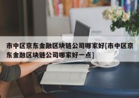 市中区京东金融区块链公司哪家好[市中区京东金融区块链公司哪家好一点]