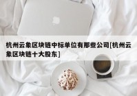 杭州云象区块链中标单位有那些公司[杭州云象区块链十大股东]