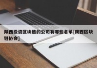 陕西投资区块链的公司有哪些名单[陕西区块链协会]