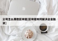 公司怎么拥抱区块链[区块链如何解决企业融资]