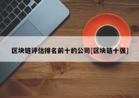 区块链评估排名前十的公司[区块链十强]