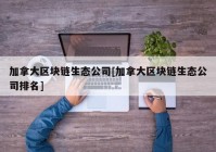 加拿大区块链生态公司[加拿大区块链生态公司排名]