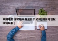 中国电信区块链平台是什么公司[湖南电信区块链项目]