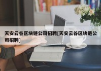 天安云谷区块链公司招聘[天安云谷区块链公司招聘]