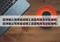 区块链公司项目经理工资高吗现在还能做吗[区块链公司项目经理工资高吗现在还能做吗]