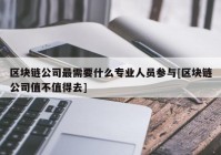 区块链公司最需要什么专业人员参与[区块链公司值不值得去]