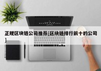 正规区块链公司推荐[区块链排行前十的公司]