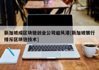 新加坡成区块链创业公司避风港[新加坡银行排斥区块链技术]