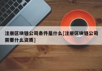 注册区块链公司条件是什么[注册区块链公司需要什么资质]