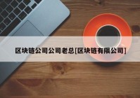 区块链公司公司老总[区块链有限公司]