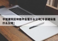 中装建筑区块链平台是什么公司[中装建设是什么公司]