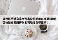 温州区块链交易所开发公司地址在哪里[温州区块链交易所开发公司地址在哪里啊]