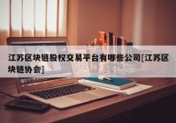 江苏区块链股权交易平台有哪些公司[江苏区块链协会]