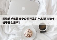 区块链手机是哪个公司开发的产品[区块链手机干什么用啊]