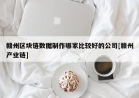 赣州区块链数据制作哪家比较好的公司[赣州产业链]