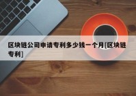 区块链公司申请专利多少钱一个月[区块链 专利]