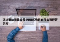 区块链公司是经营范围[区块链有限公司经营范围]