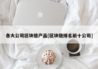 各大公司区块链产品[区块链排名前十公司]