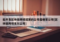 能开发区块链跨境结算的公司是哪家公司[区块链跨境支付公司]