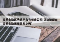 贸易金融区块链平台有哪些公司[区块链现在贸易金融周期是多少天]