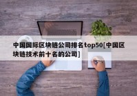 中国国际区块链公司排名top50[中国区块链技术前十名的公司]