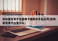 区块链交易平台是哪个国家的平台公司[区块链交易平台是什么]