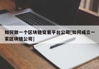 如何做一个区块链交易平台公司[如何成立一家区块链公司]