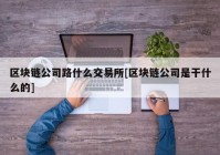 区块链公司路什么交易所[区块链公司是干什么的]