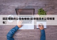 搞区块链的公司有哪些[区块链技术公司哪里有]