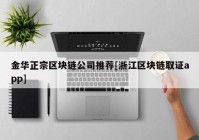 金华正宗区块链公司推荐[浙江区块链取证app]