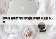 区块链包装公司靠谱吗[区块链集团是什么公司]