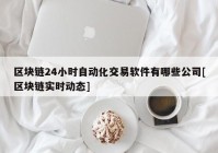 区块链24小时自动化交易软件有哪些公司[区块链实时动态]