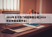 2018年五个热门的区块链公司[2018年区块链交易平台]