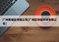 广州黄埔区块链公司[广州区块链科技有限公司]