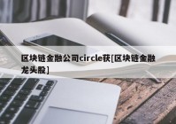 区块链金融公司circle获[区块链金融龙头股]