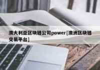 澳大利亚区块链公司power[澳洲区块链交易平台]