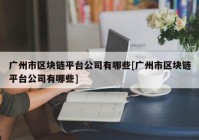 广州市区块链平台公司有哪些[广州市区块链平台公司有哪些]